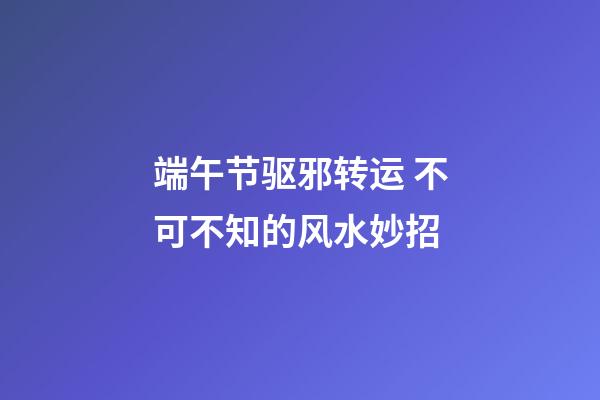 端午节驱邪转运 不可不知的风水妙招